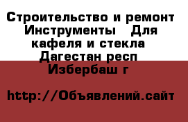 Строительство и ремонт Инструменты - Для кафеля и стекла. Дагестан респ.,Избербаш г.